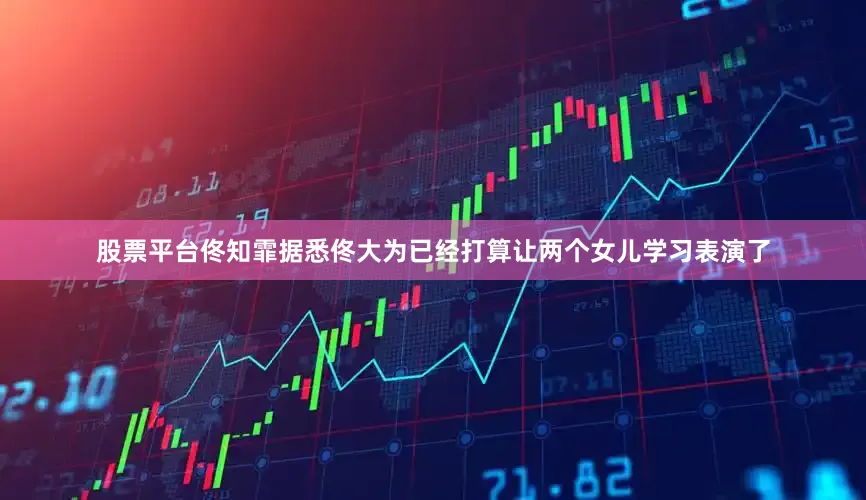 股票平台佟知霏据悉佟大为已经打算让两个女儿学习表演了