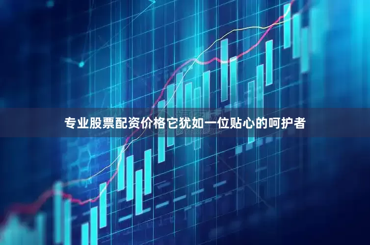 专业股票配资价格它犹如一位贴心的呵护者