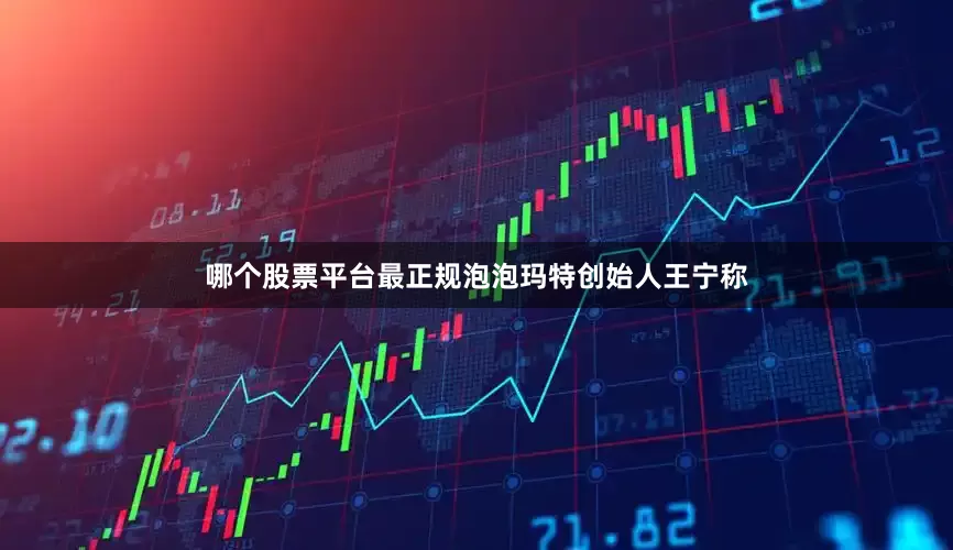 哪个股票平台最正规泡泡玛特创始人王宁称