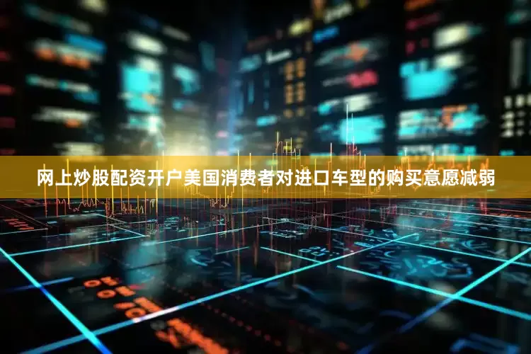 网上炒股配资开户美国消费者对进口车型的购买意愿减弱