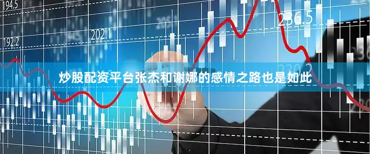 炒股配资平台张杰和谢娜的感情之路也是如此