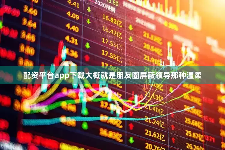 配资平台app下载大概就是朋友圈屏蔽领导那种温柔