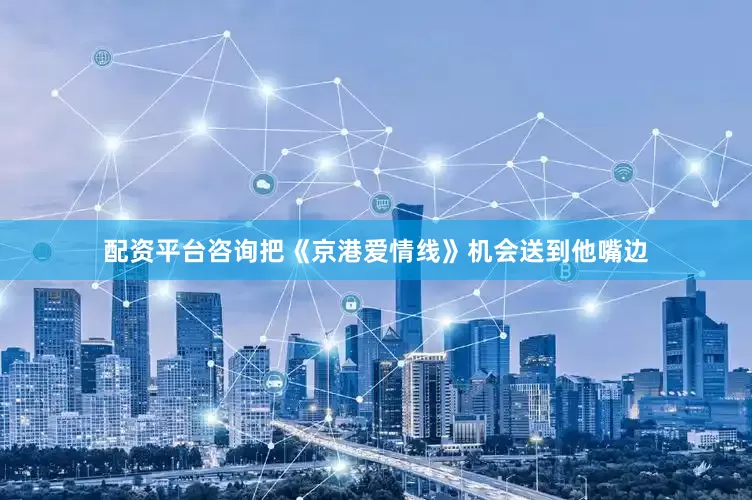 配资平台咨询把《京港爱情线》机会送到他嘴边