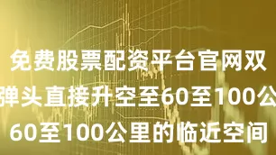 免费股票配资平台官网双锥体滑翔弹头直接升空至60至100公里的临近空间
