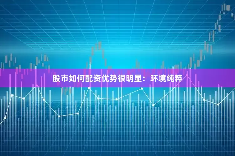 股市如何配资优势很明显：环境纯粹