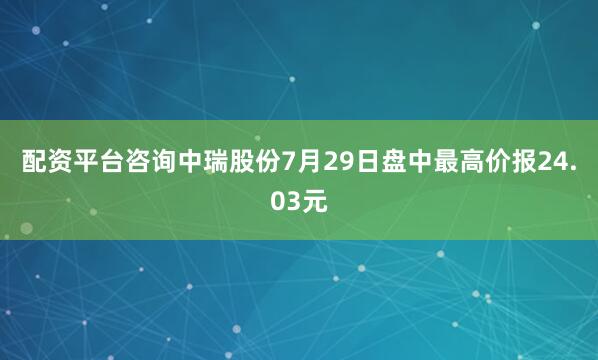 配资平台咨询中瑞股份7月29日盘中最高价报24.03元