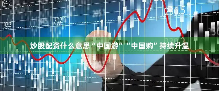 炒股配资什么意思“中国游”“中国购”持续升温