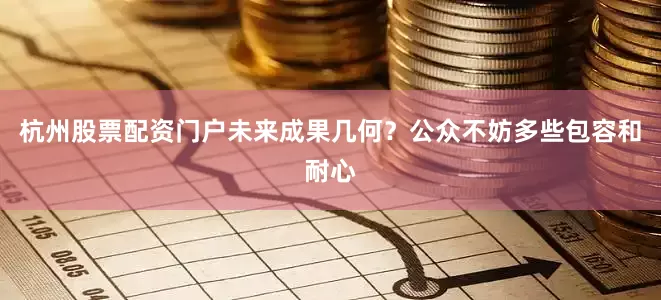 杭州股票配资门户未来成果几何？公众不妨多些包容和耐心