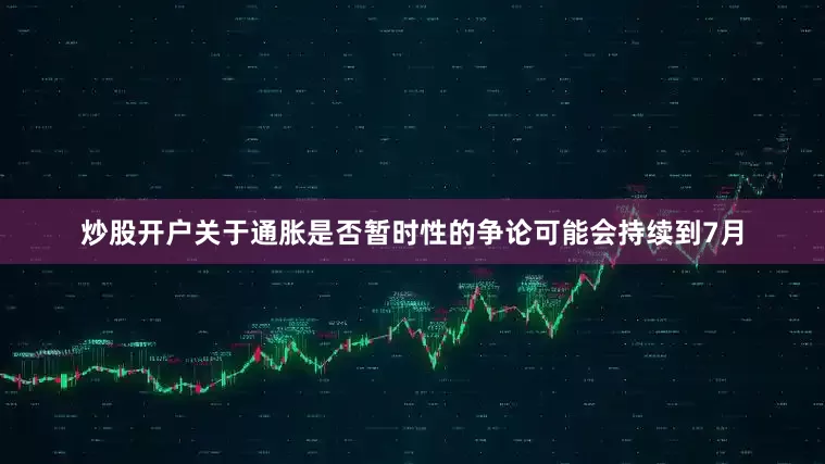 炒股开户关于通胀是否暂时性的争论可能会持续到7月