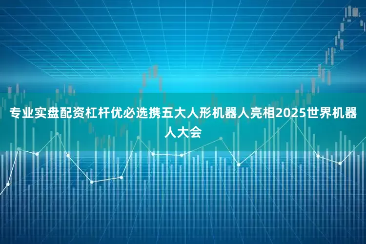 专业实盘配资杠杆优必选携五大人形机器人亮相2025世界机器人大会