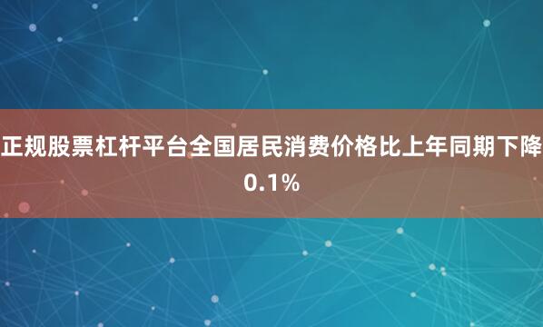 正规股票杠杆平台全国居民消费价格比上年同期下降0.1%