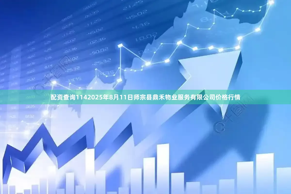 配资查询1142025年8月11日师宗县鼎禾物业服务有限公司价格行情