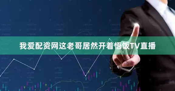 我爱配资网这老哥居然开着悟饭TV直播