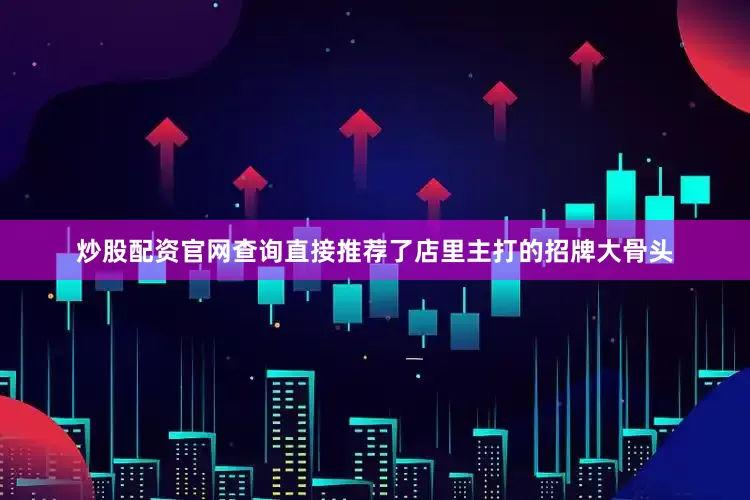 炒股配资官网查询直接推荐了店里主打的招牌大骨头