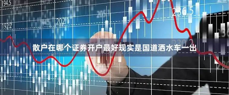 散户在哪个证券开户最好现实是国道洒水车一出