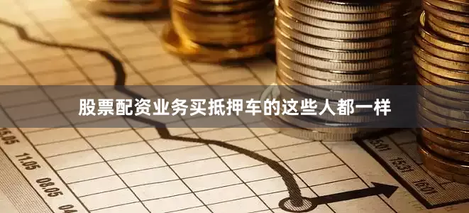 股票配资业务买抵押车的这些人都一样