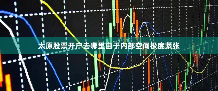 太原股票开户去哪里由于内部空间极度紧张