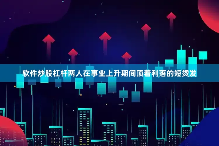 软件炒股杠杆两人在事业上升期间顶着利落的短烫发