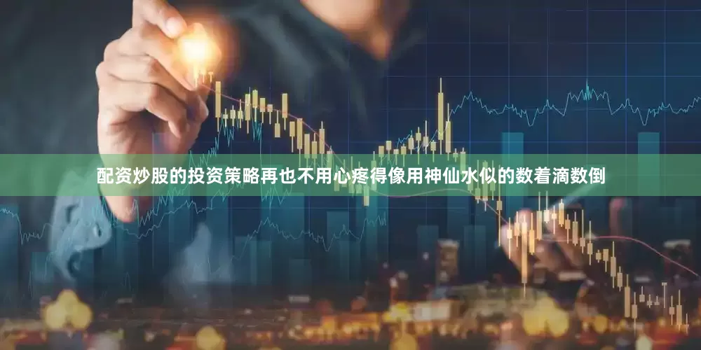 配资炒股的投资策略再也不用心疼得像用神仙水似的数着滴数倒
