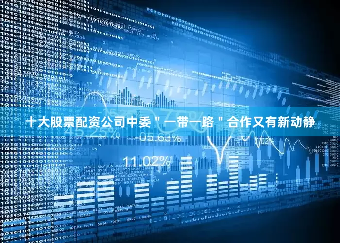 十大股票配资公司中委＂一带一路＂合作又有新动静