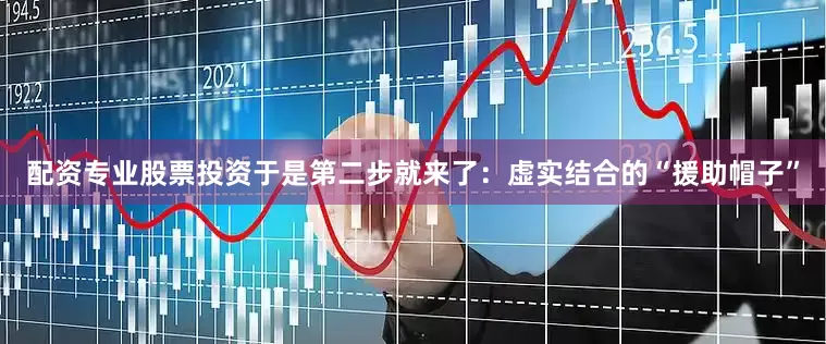 配资专业股票投资于是第二步就来了：虚实结合的“援助帽子”