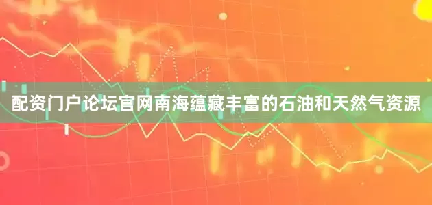 配资门户论坛官网南海蕴藏丰富的石油和天然气资源