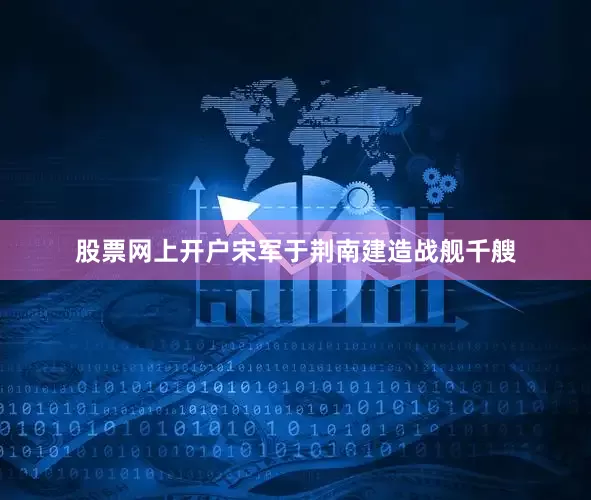 股票网上开户宋军于荆南建造战舰千艘