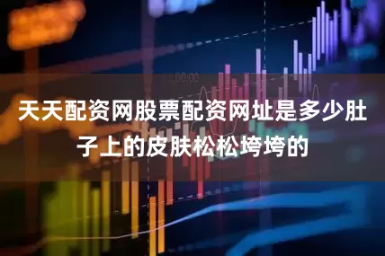 天天配资网股票配资网址是多少肚子上的皮肤松松垮垮的