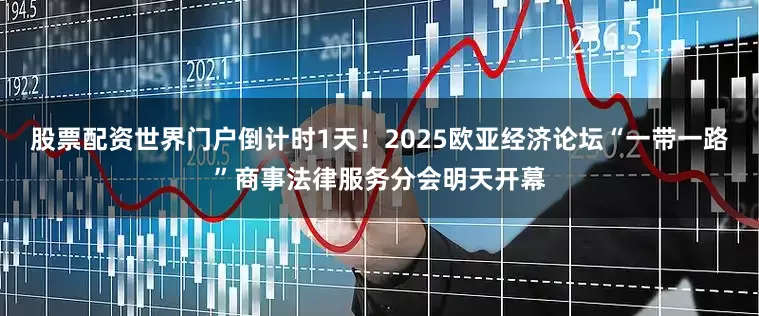 股票配资世界门户倒计时1天！2025欧亚经济论坛“一带一路”商事法律服务分会明天开幕