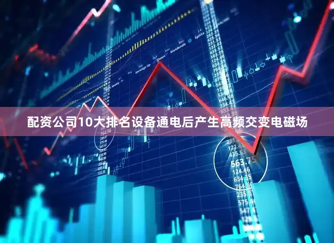 配资公司10大排名设备通电后产生高频交变电磁场