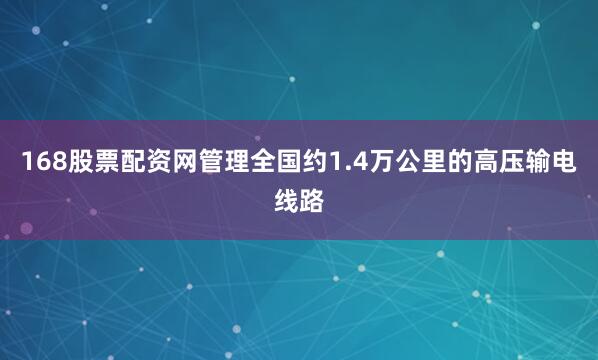 168股票配资网管理全国约1.4万公里的高压输电线路