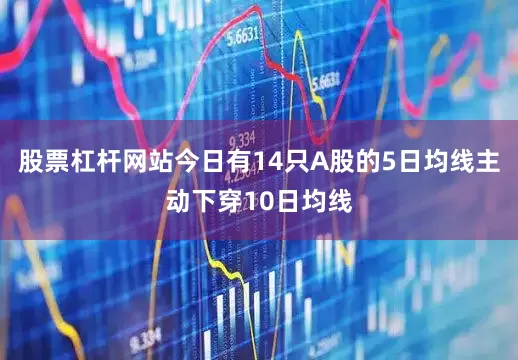 股票杠杆网站今日有14只A股的5日均线主动下穿10日均线