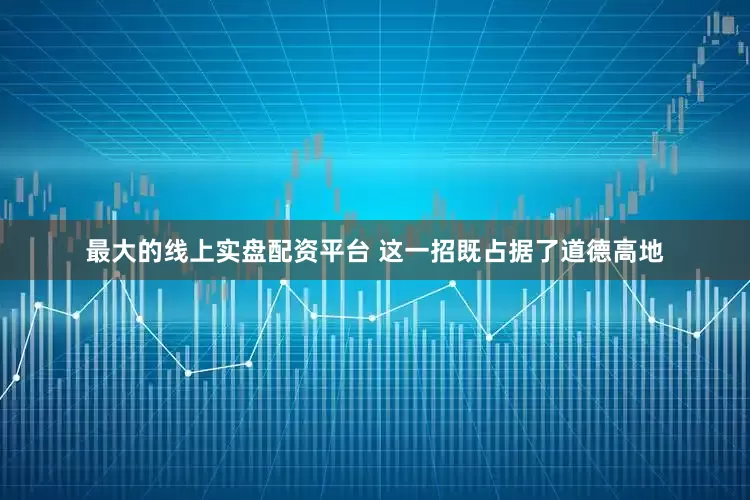 最大的线上实盘配资平台 这一招既占据了道德高地