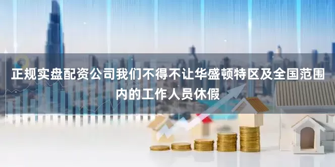 正规实盘配资公司我们不得不让华盛顿特区及全国范围内的工作人员休假