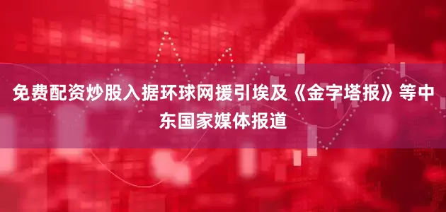 免费配资炒股入据环球网援引埃及《金字塔报》等中东国家媒体报道