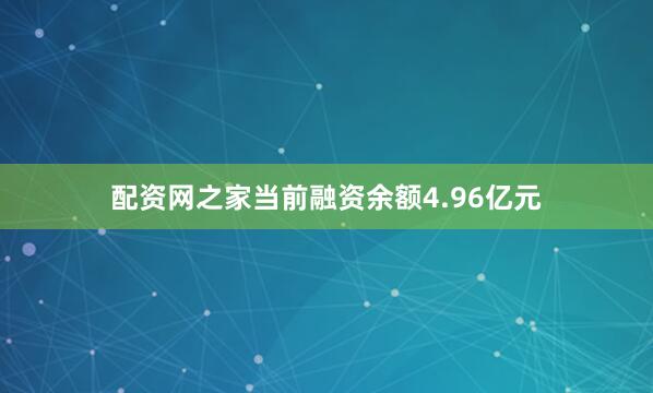 配资网之家当前融资余额4.96亿元