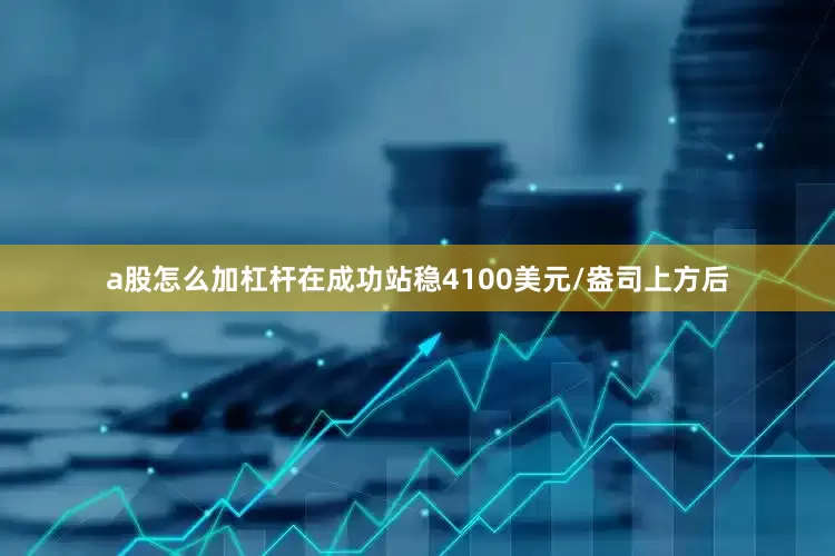 a股怎么加杠杆在成功站稳4100美元/盎司上方后
