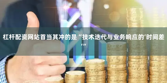 杠杆配资网站首当其冲的是“技术迭代与业务响应的‘时间差’”