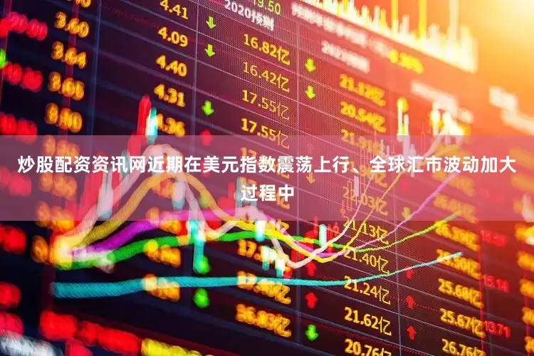 炒股配资资讯网近期在美元指数震荡上行、全球汇市波动加大过程中