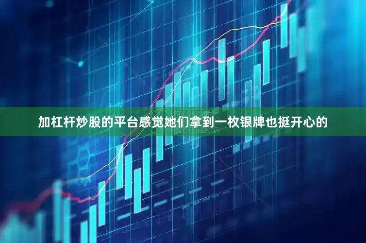 加杠杆炒股的平台感觉她们拿到一枚银牌也挺开心的