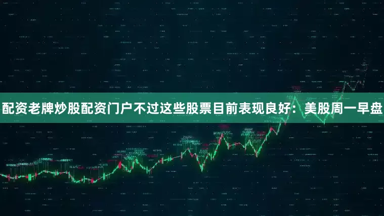 配资老牌炒股配资门户不过这些股票目前表现良好：美股周一早盘