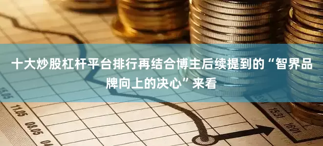 十大炒股杠杆平台排行再结合博主后续提到的“智界品牌向上的决心”来看