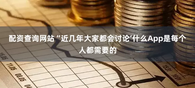 配资查询网站“近几年大家都会讨论‘什么App是每个人都需要的