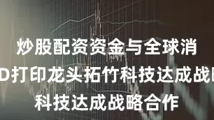 炒股配资资金与全球消费级3D打印龙头拓竹科技达成战略合作