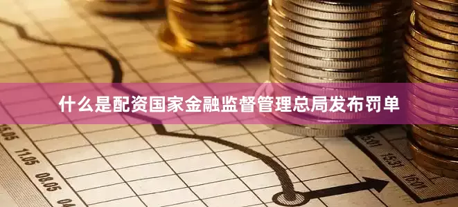 什么是配资国家金融监督管理总局发布罚单