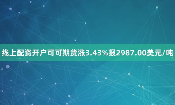 线上配资开户可可期货涨3.43%报2987.00美元/吨