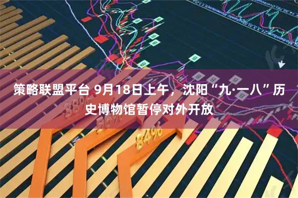 策略联盟平台 9月18日上午，沈阳“九·一八”历史博物馆暂停对外开放
